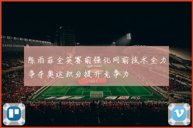 陈雨菲全英赛前强化网前技术全力争夺奥运积分提升竞争力