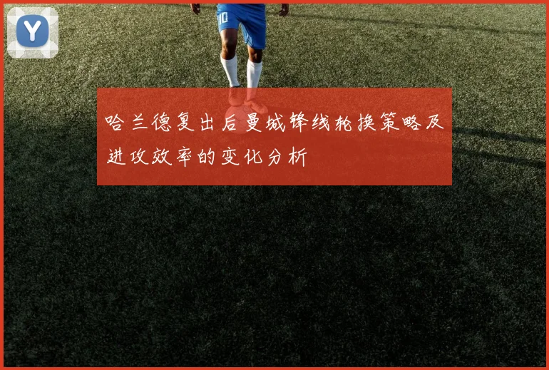 哈兰德复出后曼城锋线轮换策略及进攻效率的变化分析